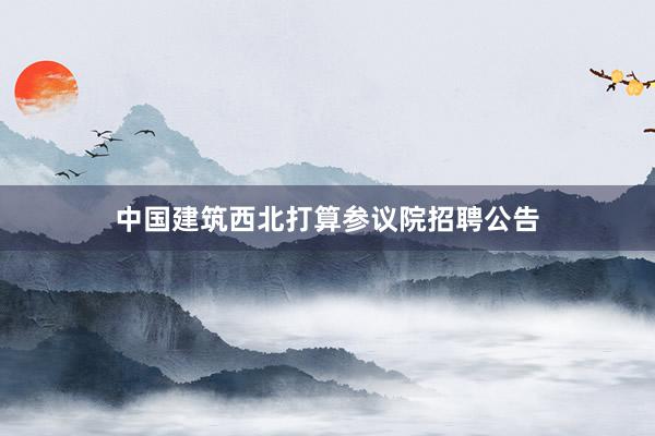 中国建筑西北打算参议院招聘公告